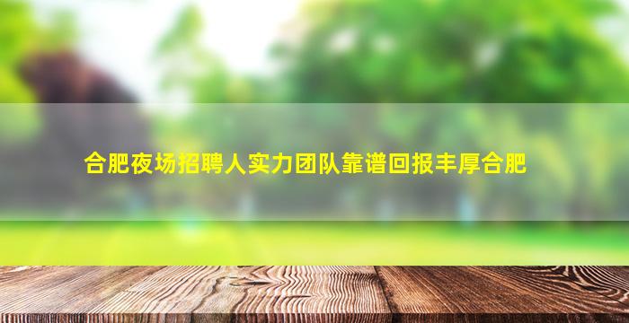合肥夜场招聘人实力团队靠谱回报丰厚合肥